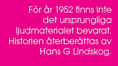 F r r 1952 finns inte det ursprungliga ljudmaterialet bevarat. Historien  terber ttas av Hans G Lindskog.